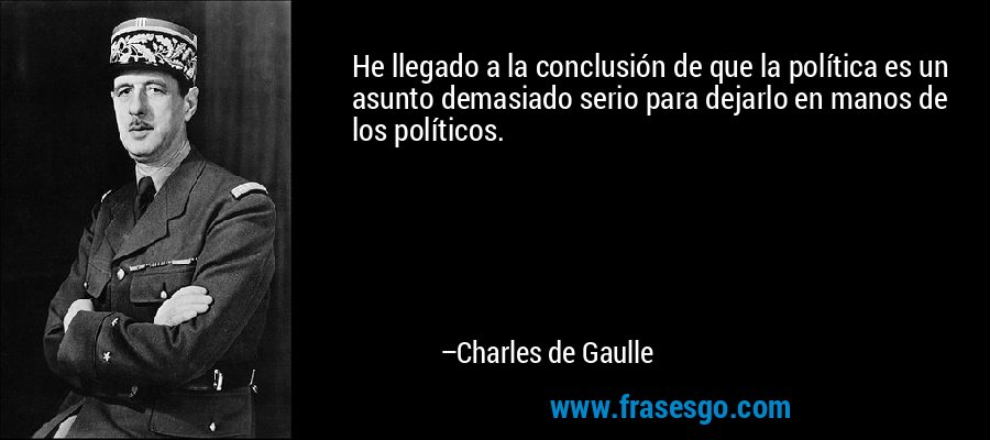He llegado a la conclusión de que la política es un asunto demasiado serio para dejarlo en manos de los políticos. – Charles de Gaulle