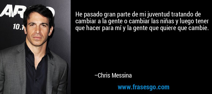 He pasado gran parte de mi juventud tratando de cambiar a la gente o cambiar las niñas y luego tener que hacer para mí y la gente que quiere que cambie. – Chris Messina