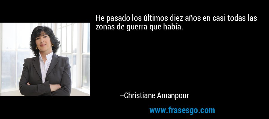 He pasado los últimos diez años en casi todas las zonas de guerra que había. – Christiane Amanpour