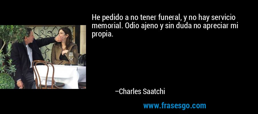He pedido a no tener funeral, y no hay servicio memorial. Odio ajeno y sin duda no apreciar mi propia. – Charles Saatchi
