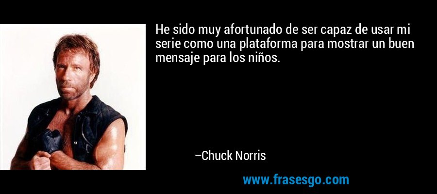 He sido muy afortunado de ser capaz de usar mi serie como una plataforma para mostrar un buen mensaje para los niños. – Chuck Norris