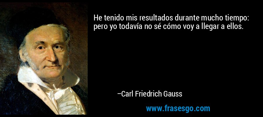 He tenido mis resultados durante mucho tiempo: pero yo todavía no sé cómo voy a llegar a ellos. – Carl Friedrich Gauss