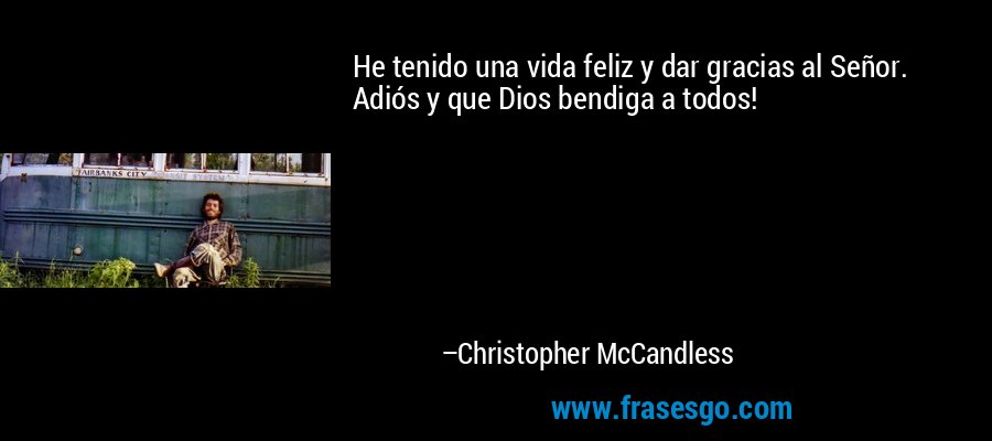 He tenido una vida feliz y dar gracias al Señor. Adiós y que Dios bendiga a todos! – Christopher McCandless
