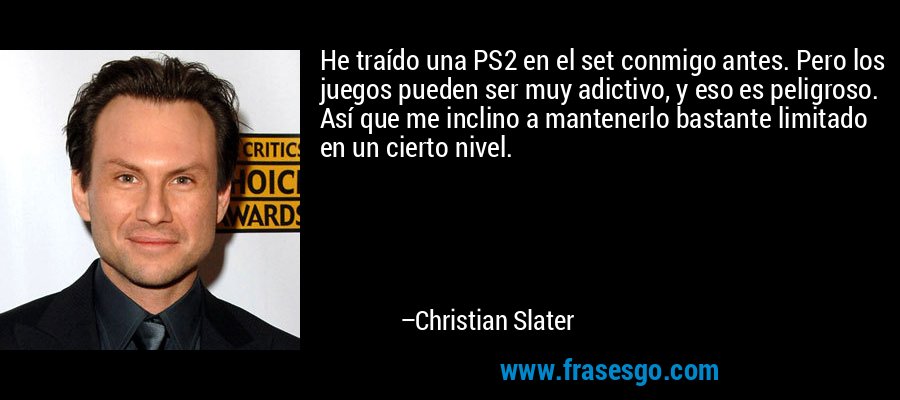 He traído una PS2 en el set conmigo antes. Pero los juegos pueden ser muy adictivo, y eso es peligroso. Así que me inclino a mantenerlo bastante limitado en un cierto nivel. – Christian Slater
