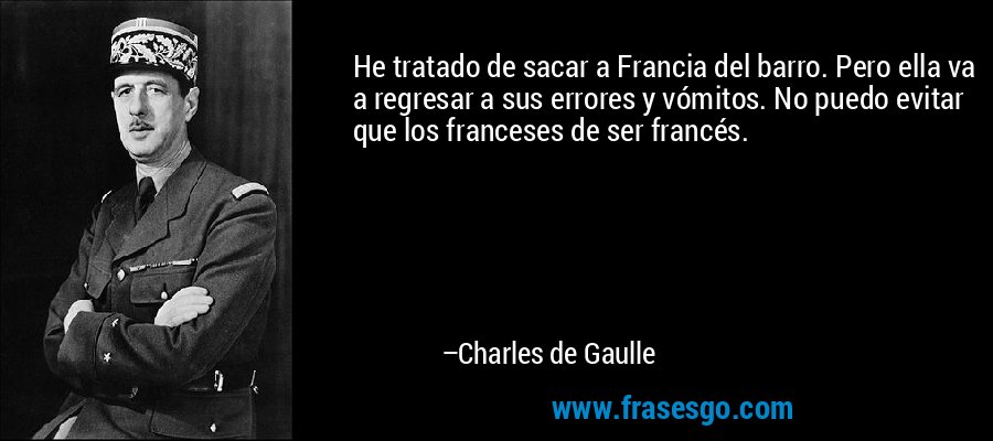 He tratado de sacar a Francia del barro. Pero ella va a regresar a sus errores y vómitos. No puedo evitar que los franceses de ser francés. – Charles de Gaulle
