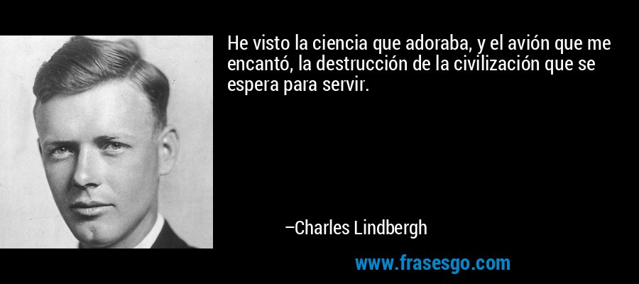 He visto la ciencia que adoraba, y el avión que me encantó, la destrucción de la civilización que se espera para servir. – Charles Lindbergh