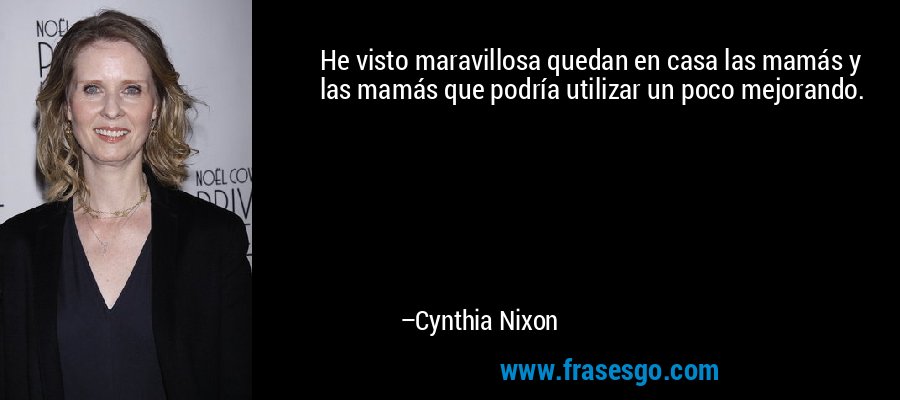 He visto maravillosa quedan en casa las mamás y las mamás que podría utilizar un poco mejorando. – Cynthia Nixon