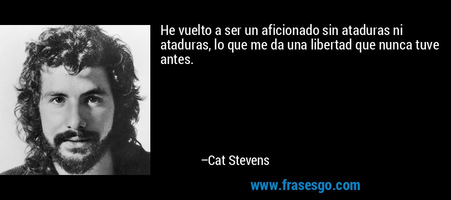 He vuelto a ser un aficionado sin ataduras ni ataduras, lo que me da una libertad que nunca tuve antes. – Cat Stevens