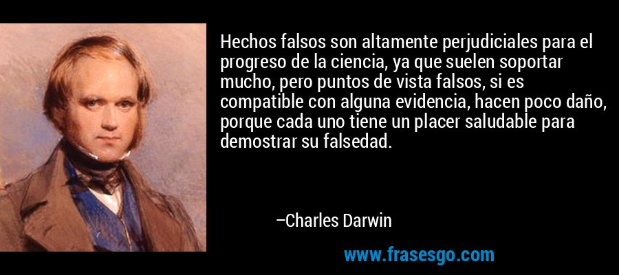 Hechos falsos son altamente perjudiciales para el progreso de la ciencia, ya que suelen soportar mucho, pero puntos de vista falsos, si es compatible con alguna evidencia, hacen poco daño, porque cada uno tiene un placer saludable para demostrar su falsedad. – Charles Darwin