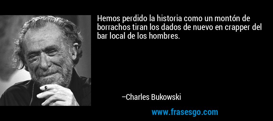 Hemos perdido la historia como un montón de borrachos tiran los dados de nuevo en crapper del bar local de los hombres. – Charles Bukowski