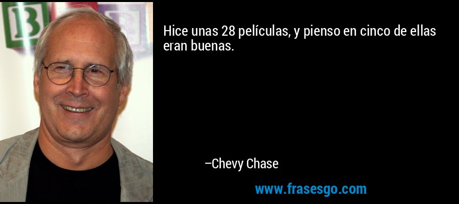 Hice unas 28 películas, y pienso en cinco de ellas eran buenas. – Chevy Chase
