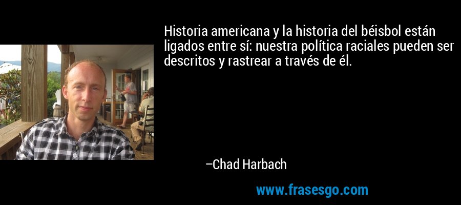 Historia americana y la historia del béisbol están ligados entre sí: nuestra política raciales pueden ser descritos y rastrear a través de él. – Chad Harbach