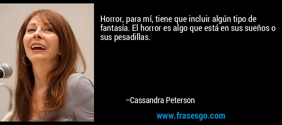 Horror, para mí, tiene que incluir algún tipo de fantasía. El horror es algo que está en sus sueños o sus pesadillas. – Cassandra Peterson