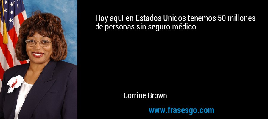 Hoy aquí en Estados Unidos tenemos 50 millones de personas sin seguro médico. – Corrine Brown