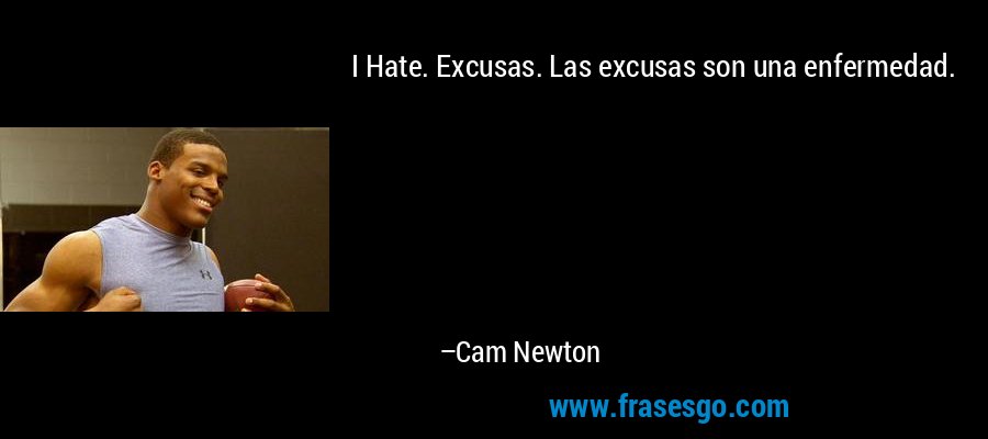 I Hate. Excusas. Las excusas son una enfermedad. – Cam Newton