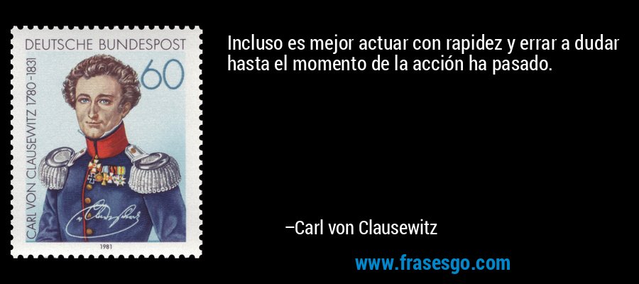 Incluso es mejor actuar con rapidez y errar a dudar hasta el momento de la acción ha pasado. – Carl von Clausewitz