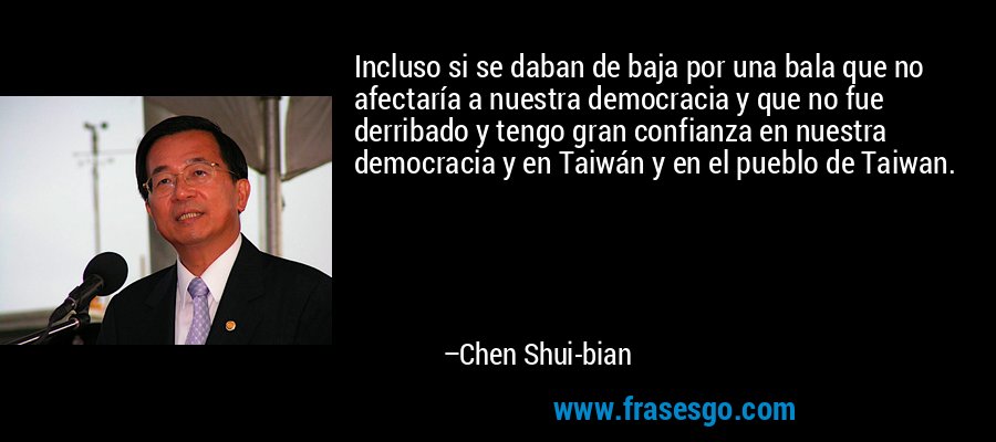 Incluso si se daban de baja por una bala que no afectaría a nuestra democracia y que no fue derribado y tengo gran confianza en nuestra democracia y en Taiwán y en el pueblo de Taiwan. – Chen Shui-bian