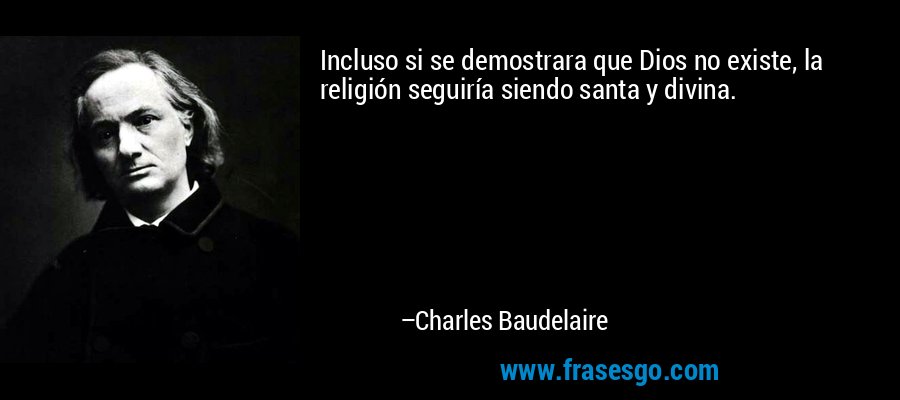 Incluso si se demostrara que Dios no existe, la religión seguiría siendo santa y divina. – Charles Baudelaire