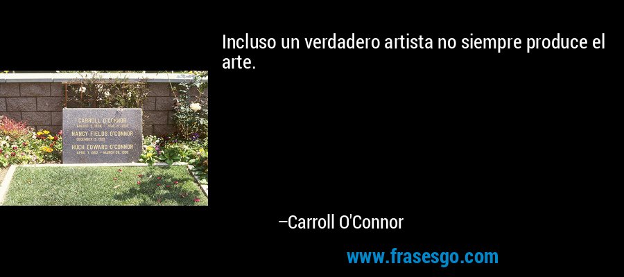 Incluso un verdadero artista no siempre produce el arte. – Carroll O'Connor