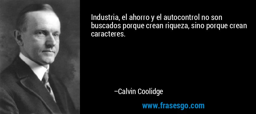 Industria, el ahorro y el autocontrol no son buscados porque crean riqueza, sino porque crean caracteres. – Calvin Coolidge