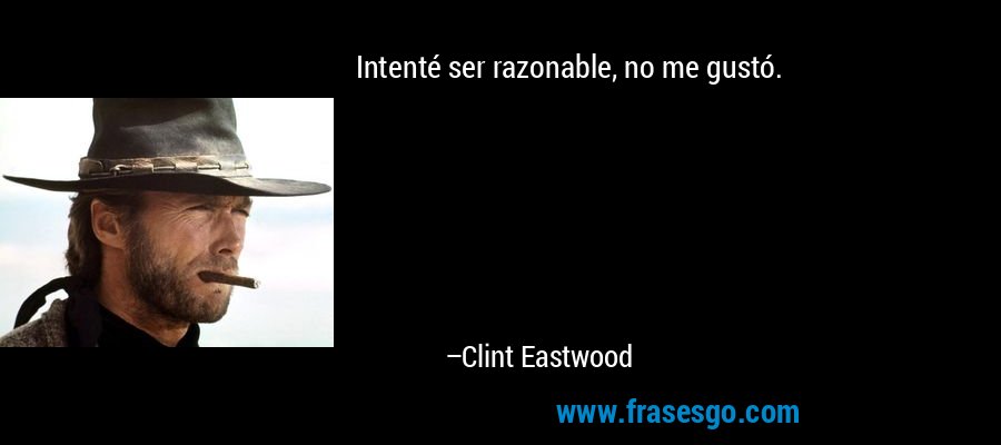 Intenté ser razonable, no me gustó. – Clint Eastwood