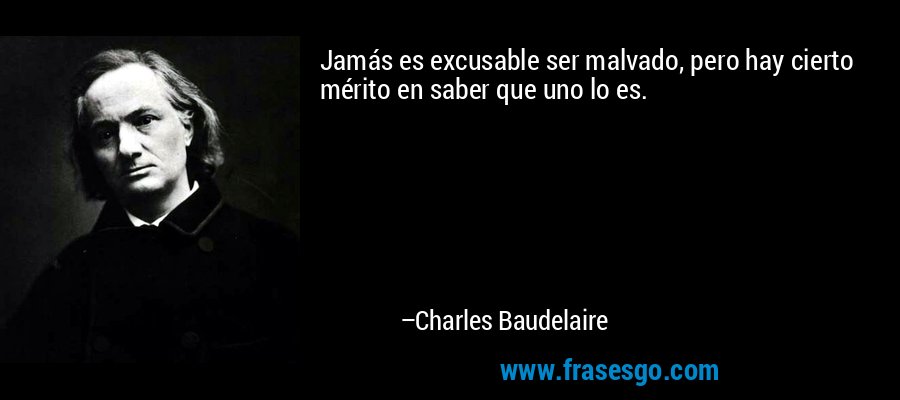 Jamás es excusable ser malvado, pero hay cierto mérito en saber que uno lo es. – Charles Baudelaire