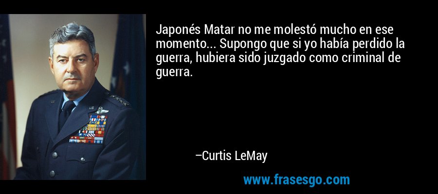 Japonés Matar no me molestó mucho en ese momento... Supongo que si yo había perdido la guerra, hubiera sido juzgado como criminal de guerra. – Curtis LeMay