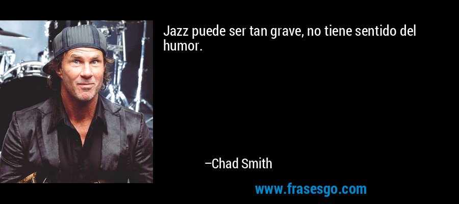 Jazz puede ser tan grave, no tiene sentido del humor. – Chad Smith
