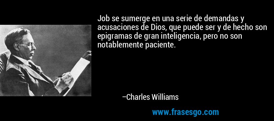 Job se sumerge en una serie de demandas y acusaciones de Dios, que puede ser y de hecho son epigramas de gran inteligencia, pero no son notablemente paciente. – Charles Williams