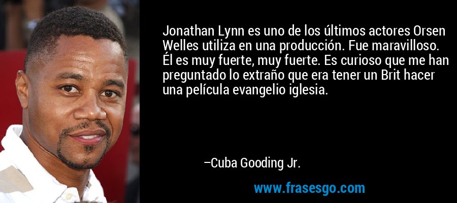 Jonathan Lynn es uno de los últimos actores Orsen Welles utiliza en una producción. Fue maravilloso. Él es muy fuerte, muy fuerte. Es curioso que me han preguntado lo extraño que era tener un Brit hacer una película evangelio iglesia. – Cuba Gooding Jr.