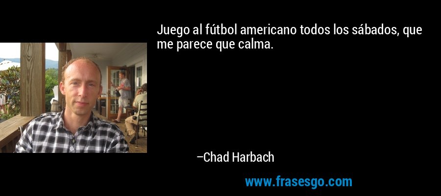 Juego al fútbol americano todos los sábados, que me parece que calma. – Chad Harbach