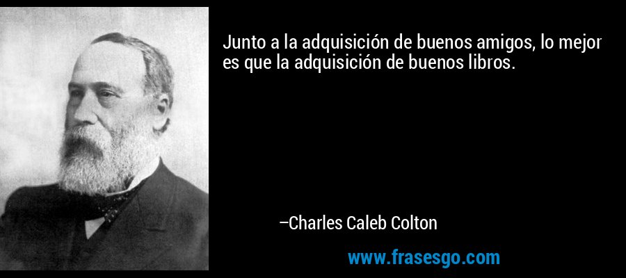 Junto a la adquisición de buenos amigos, lo mejor es que la adquisición de buenos libros. – Charles Caleb Colton