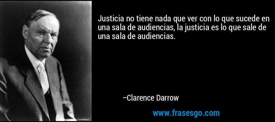 Justicia no tiene nada que ver con lo que sucede en una sala de audiencias, la justicia es lo que sale de una sala de audiencias. – Clarence Darrow