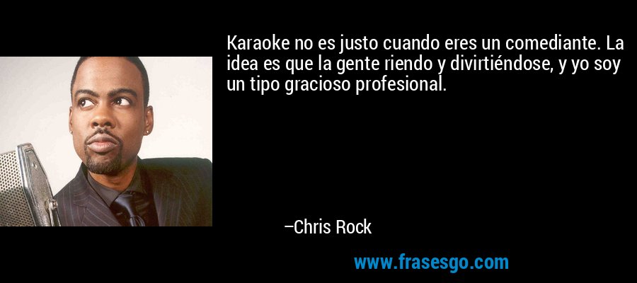 Karaoke no es justo cuando eres un comediante. La idea es que la gente riendo y divirtiéndose, y yo soy un tipo gracioso profesional. – Chris Rock