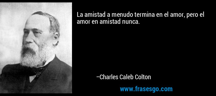 La amistad a menudo termina en el amor, pero el amor en amistad nunca. – Charles Caleb Colton
