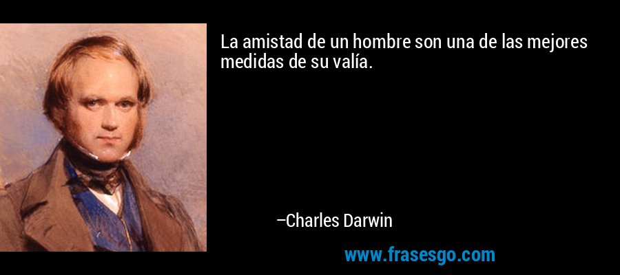 La amistad de un hombre son una de las mejores medidas de su valía. – Charles Darwin