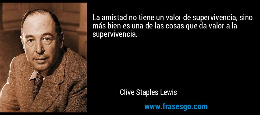 La amistad no tiene un valor de supervivencia, sino más bien es una de las cosas que da valor a la supervivencia. – Clive Staples Lewis