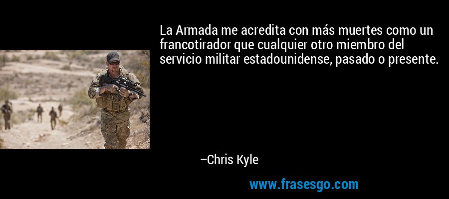 La Armada me acredita con más muertes como un francotirador que cualquier otro miembro del servicio militar estadounidense, pasado o presente. – Chris Kyle