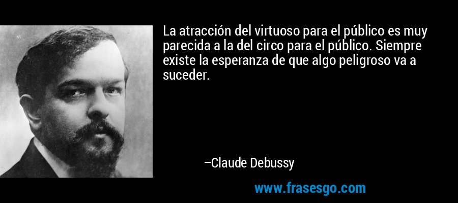 La atracción del virtuoso para el público es muy parecida a la del circo para el público. Siempre existe la esperanza de que algo peligroso va a suceder. – Claude Debussy