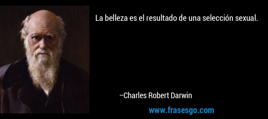 La belleza es el resultado de una selección sexual. – Charles Robert Darwin