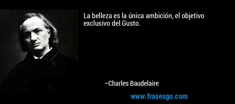 La belleza es la única ambición, el objetivo exclusivo del Gusto. – Charles Baudelaire