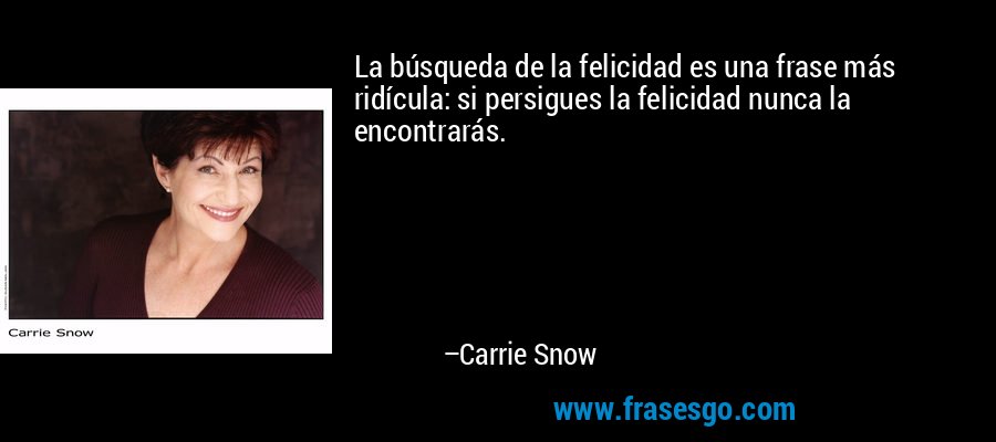 La búsqueda de la felicidad es una frase más ridícula: si persigues la felicidad nunca la encontrarás. – Carrie Snow