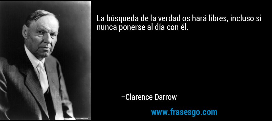 La búsqueda de la verdad os hará libres, incluso si nunca ponerse al día con él. – Clarence Darrow