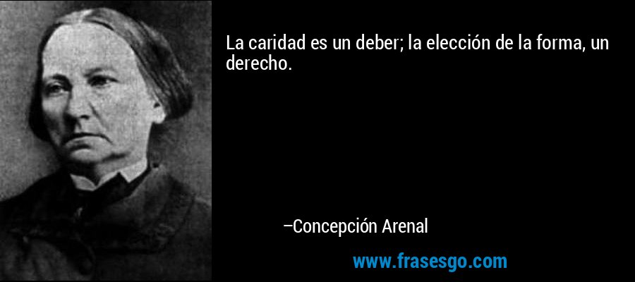 La caridad es un deber; la elección de la forma, un derecho. – Concepción Arenal