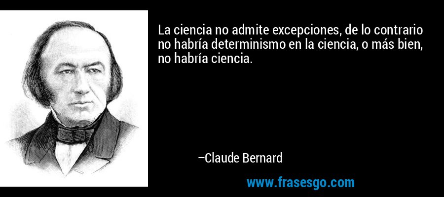 La ciencia no admite excepciones, de lo contrario no habría determinismo en la ciencia, o más bien, no habría ciencia. – Claude Bernard