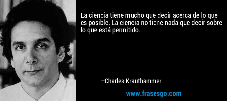 La ciencia tiene mucho que decir acerca de lo que es posible. La ciencia no tiene nada que decir sobre lo que está permitido. – Charles Krauthammer