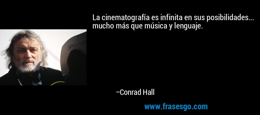 La cinematografía es infinita en sus posibilidades... mucho más que música y lenguaje. – Conrad Hall