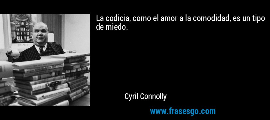La codicia, como el amor a la comodidad, es un tipo de miedo. – Cyril Connolly