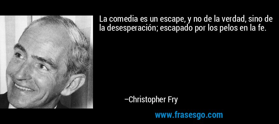 La comedia es un escape, y no de la verdad, sino de la desesperación; escapado por los pelos en la fe. – Christopher Fry