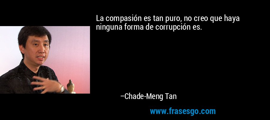 La compasión es tan puro, no creo que haya ninguna forma de corrupción es. – Chade-Meng Tan